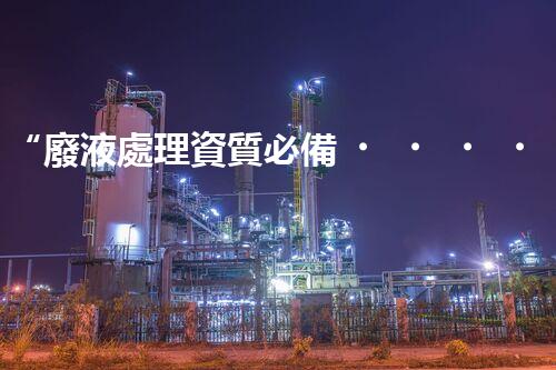 “廢液處理資質必備，環(huán)保專家助力綠色以后”